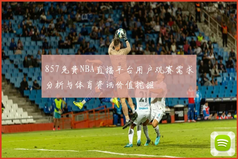 857免费NBA直播平台用户观赛需求分析与体育资讯价值挖掘